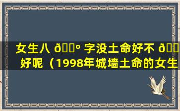 女生八 🌺 字没土命好不 🐱 好呢（1998年城墙土命的女生好不好）